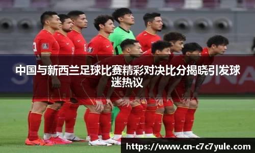中国与新西兰足球比赛精彩对决比分揭晓引发球迷热议