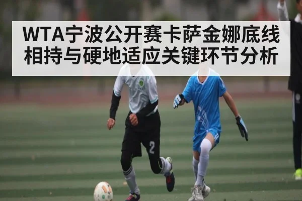 WTA宁波公开赛卡萨金娜底线相持与硬地适应关键环节分析（c7c7.app）
