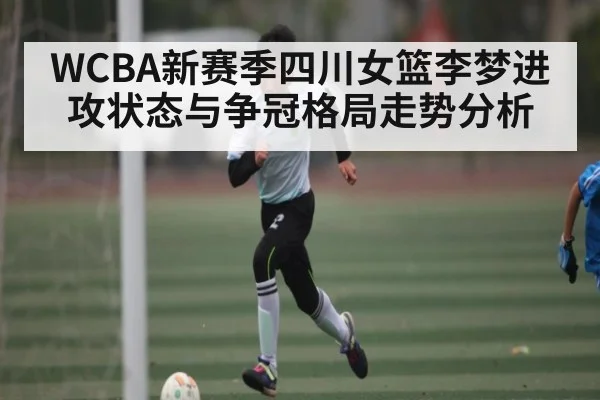 WCBA新赛季四川女篮李梦进攻状态与争冠格局走势分析（c7c7.app）