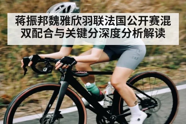 蒋振邦魏雅欣羽联法国公开赛混双配合与关键分深度分析解读（c7c7.app）