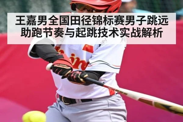 王嘉男全国田径锦标赛男子跳远助跑节奏与起跳技术实战解析（c7c7.app）