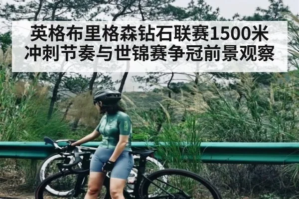 英格布里格森钻石联赛1500米冲刺节奏与世锦赛争冠前景观察（c7c7.app）